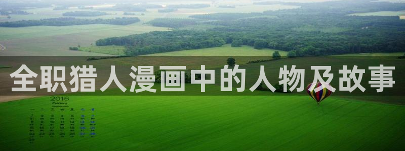 漫蛙manwa2免费漫画官网：全职猎人漫画中的人物及故事