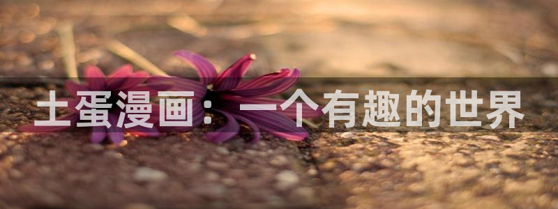漫蛙漫画免费下载app网站：土蛋漫画：一个有趣的世界