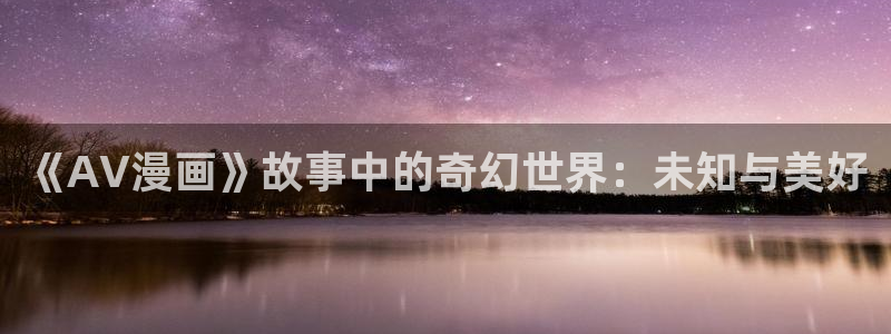 漫蛙官方下载：《AV漫画》故事中的奇幻世界：未知与美好