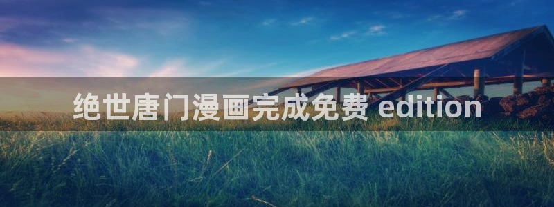 漫蛙漫画热门作品有哪些：绝世唐门漫画完成免费 edition