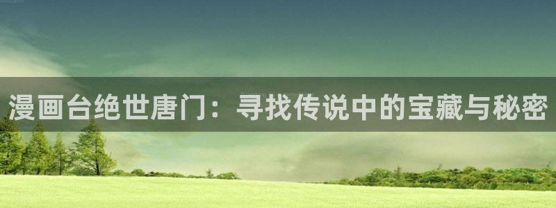 漫蛙manwa防走失站漫画测评：漫画台绝世唐门：寻找传说中的宝藏与秘密