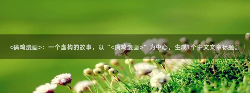 安慰剂漫蛙漫画免费阅读：<搞鸡漫画>：一个虚构的故事，以“<搞鸡漫画>”为中心，生成1个中文文章标题。