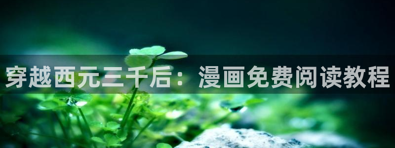 漫蛙下载链接正版：穿越西元三千后：漫画免费阅读教程