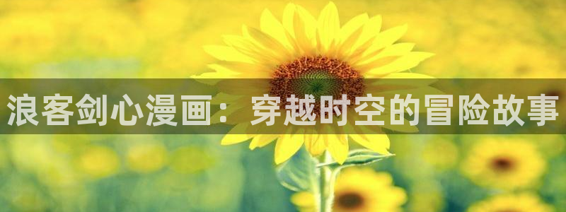 漫蛙漫画在线阅读 漫画：浪客剑心漫画：穿越时空的冒险故事