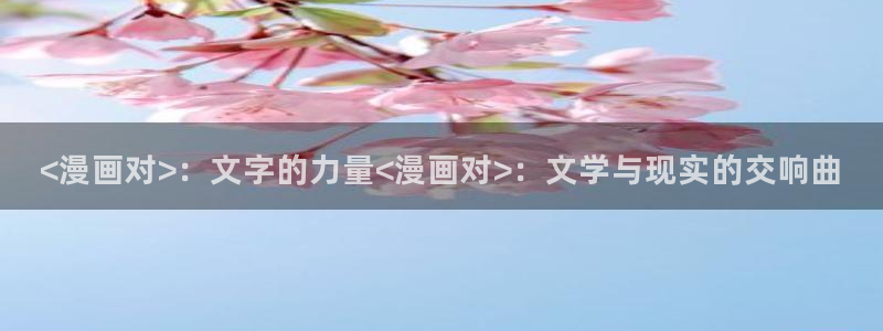 漫蛙漫画(官网)：<漫画对>：文字的力量<漫画对>：文学与现实的交响曲