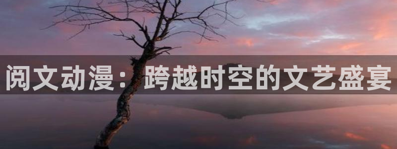 漫蛙漫画网页版入口：阅文动漫：跨越时空的文艺盛宴