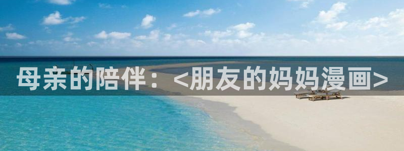 漫蛙漫画在线登录入口免费进漫蛙漫画下载：母亲的陪伴：<朋友的妈妈漫画>