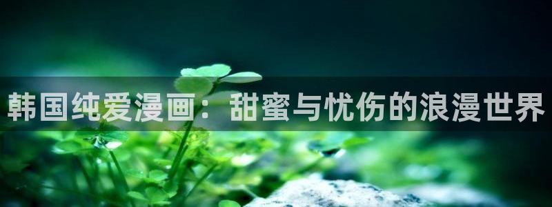 漫蛙免费下载台版：韩国纯爱漫画：甜蜜与忧伤的浪漫世界