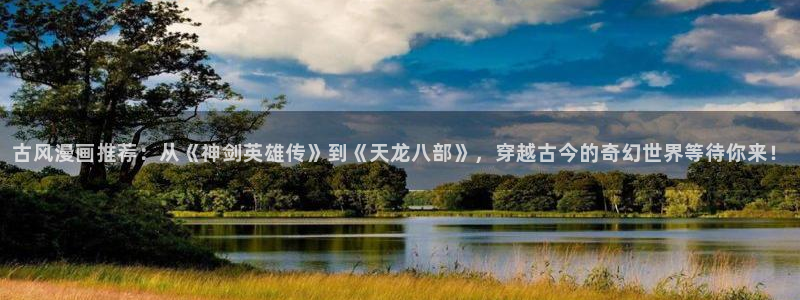 漫蛙漫画腐：古风漫画推荐：从《神剑英雄传》到《天龙八部》，穿越古今的奇幻世界等待你来！