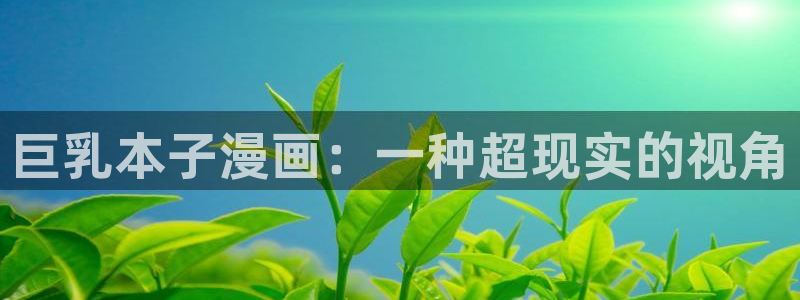 漫蛙漫画官方版正版：巨乳本子漫画：一种超现实的视角
